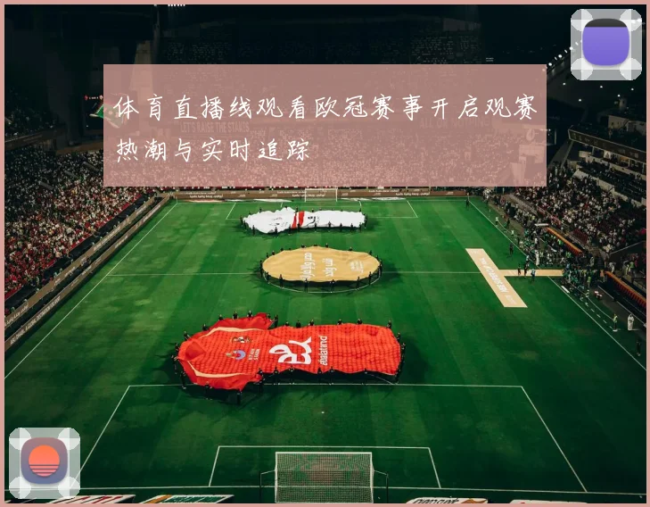 体育直播线观看欧冠赛事开启观赛热潮与实时追踪