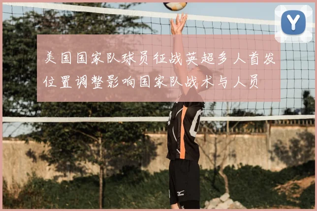 美国国家队球员征战英超多人首发位置调整影响国家队战术与人员