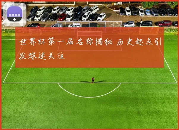 世界杯第一届名称揭秘 历史起点引发球迷关注