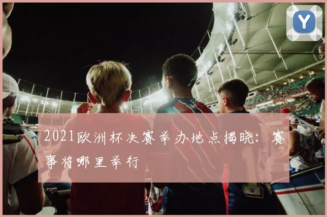 2021欧洲杯决赛举办地点揭晓：赛事将哪里举行