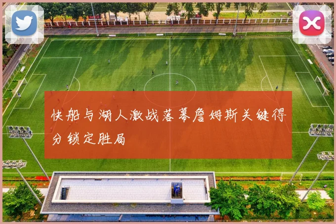 快船与湖人激战落幕詹姆斯关键得分锁定胜局