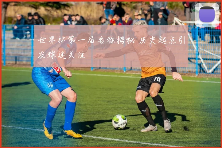 世界杯第一届名称揭秘 历史起点引发球迷关注