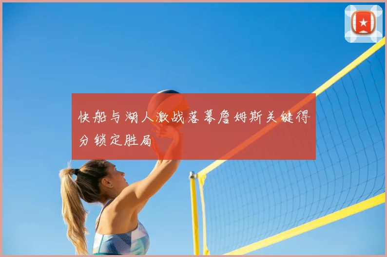 快船与湖人激战落幕詹姆斯关键得分锁定胜局