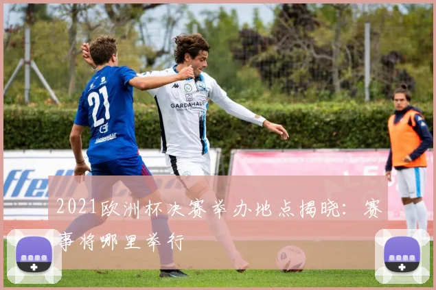 2021欧洲杯决赛举办地点揭晓：赛事将哪里举行