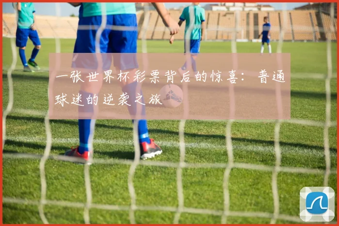 一张世界杯彩票背后的惊喜:普通球迷的逆袭之旅