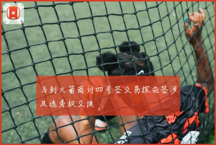 马刺火箭商讨四号签交易探花签涉及选秀权交换