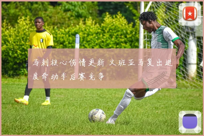马刺核心伤情更新 文班亚马复出进度牵动季后赛竞争