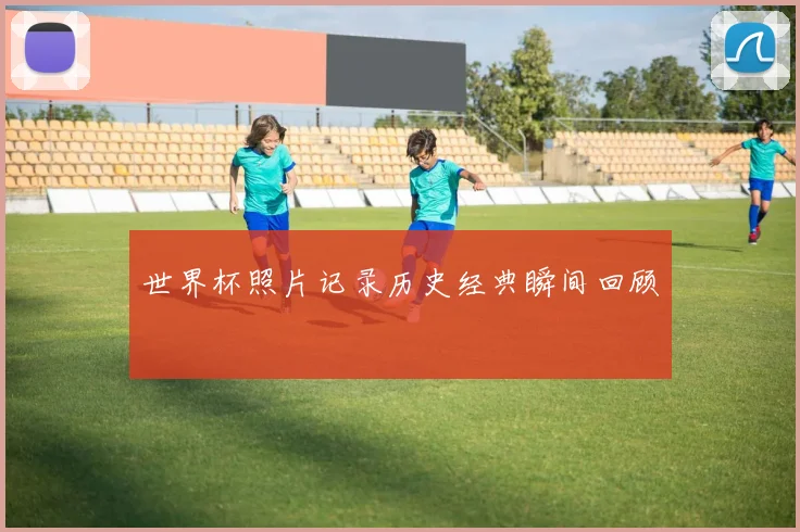 世界杯照片记录历史经典瞬间回顾