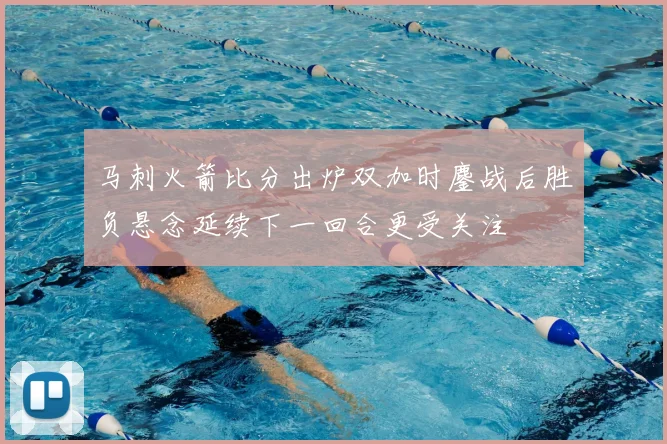 马刺火箭比分出炉双加时鏖战后胜负悬念延续下一回合更受关注