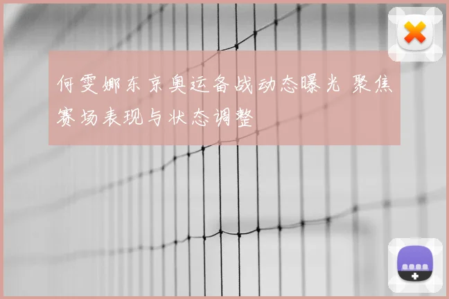 何雯娜东京奥运备战动态曝光 聚焦赛场表现与状态调整