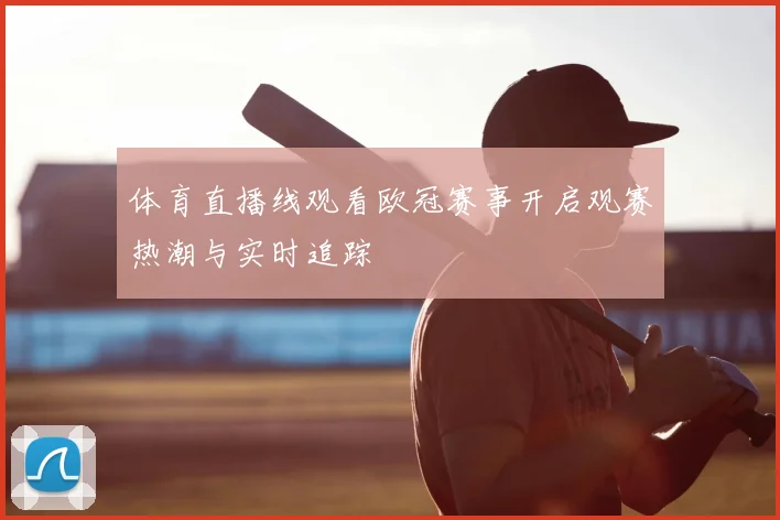 体育直播线观看欧冠赛事开启观赛热潮与实时追踪