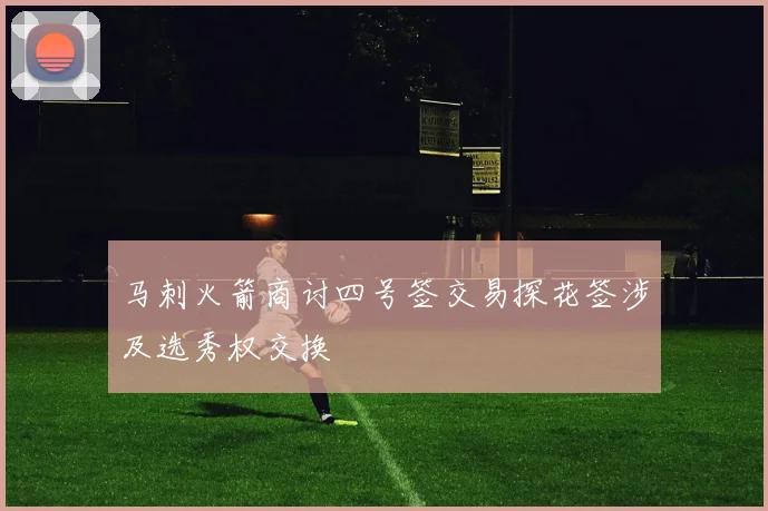 马刺火箭商讨四号签交易探花签涉及选秀权交换