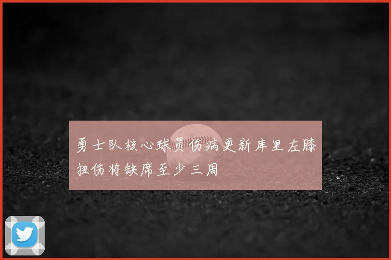 勇士队核心球员伤病更新库里左膝扭伤将缺席至少三周