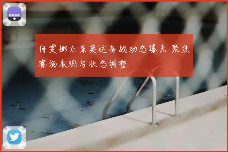 何雯娜东京奥运备战动态曝光 聚焦赛场表现与状态调整
