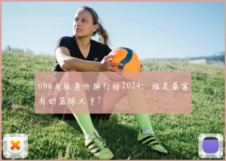 nba老板身价排行榜2024：谁是最富有的篮球大亨？