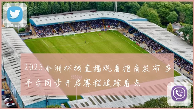 2025非洲杯线直播观看指南发布 多平台同步开启赛程追踪看点